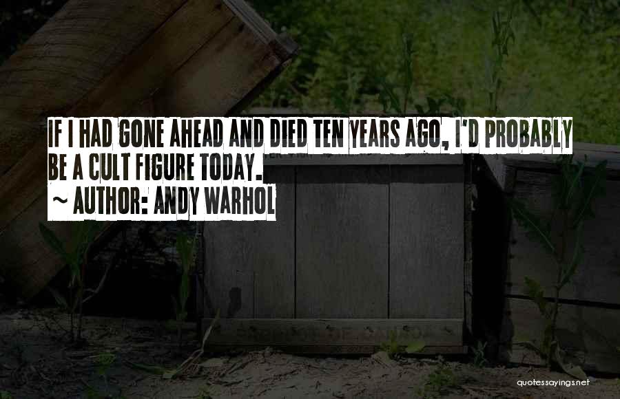 Andy Warhol Quotes: If I Had Gone Ahead And Died Ten Years Ago, I'd Probably Be A Cult Figure Today.