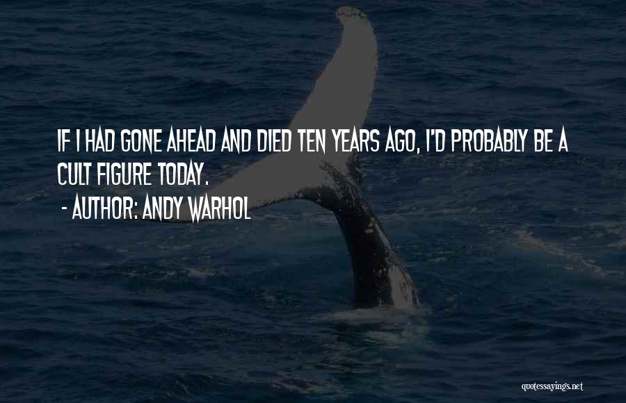 Andy Warhol Quotes: If I Had Gone Ahead And Died Ten Years Ago, I'd Probably Be A Cult Figure Today.