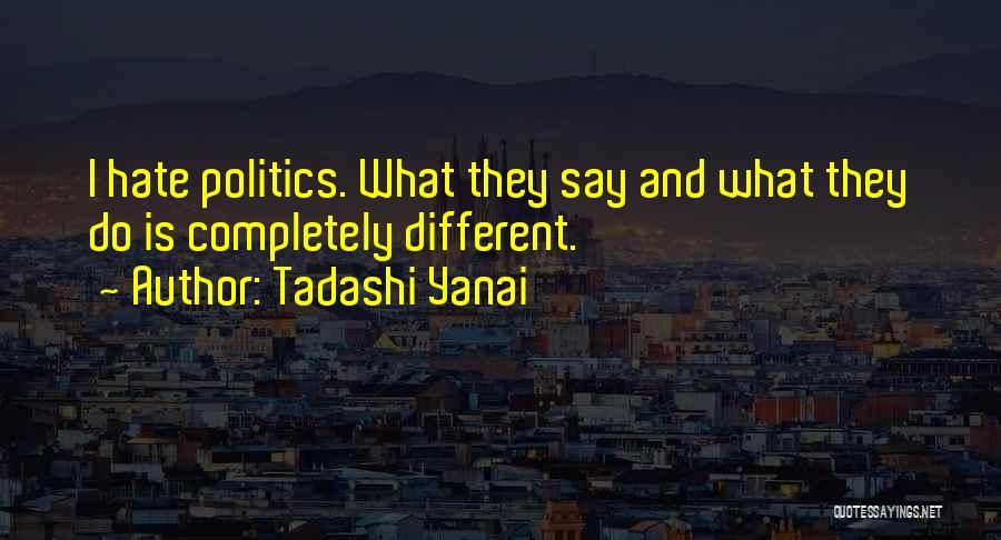 Tadashi Yanai Quotes: I Hate Politics. What They Say And What They Do Is Completely Different.