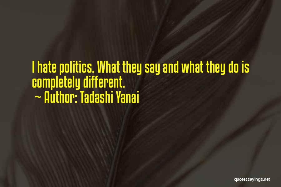 Tadashi Yanai Quotes: I Hate Politics. What They Say And What They Do Is Completely Different.