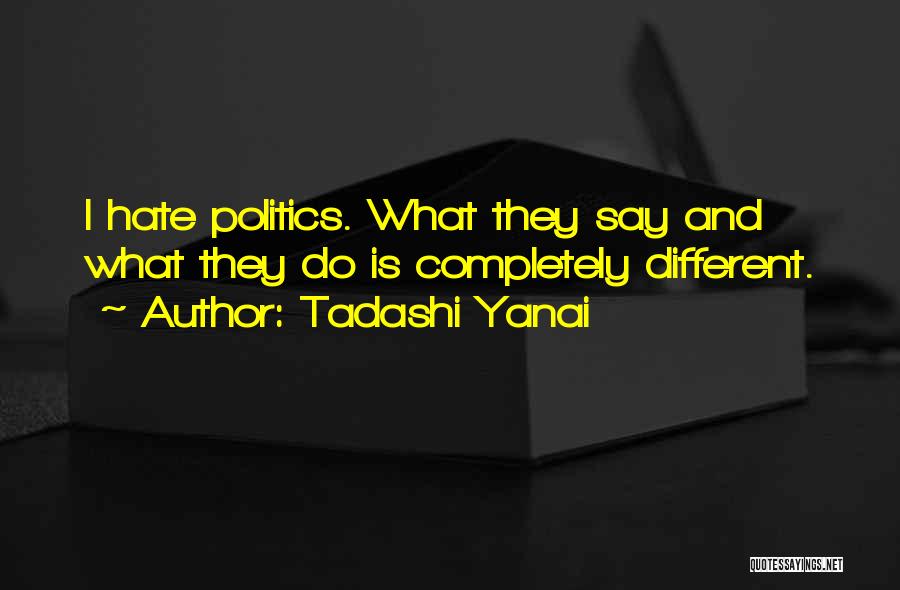 Tadashi Yanai Quotes: I Hate Politics. What They Say And What They Do Is Completely Different.