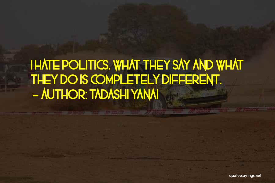 Tadashi Yanai Quotes: I Hate Politics. What They Say And What They Do Is Completely Different.
