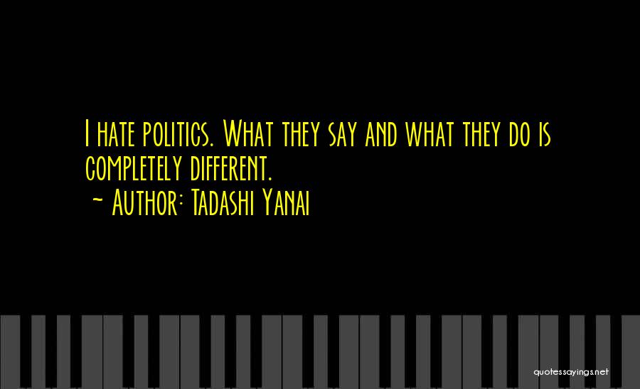 Tadashi Yanai Quotes: I Hate Politics. What They Say And What They Do Is Completely Different.
