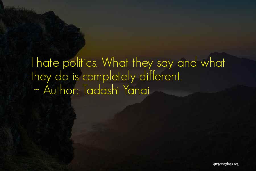 Tadashi Yanai Quotes: I Hate Politics. What They Say And What They Do Is Completely Different.