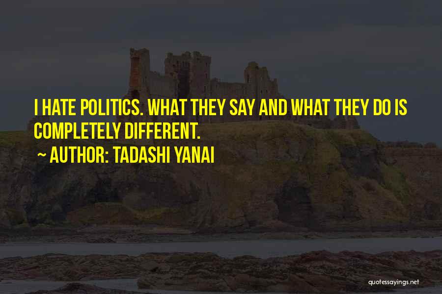 Tadashi Yanai Quotes: I Hate Politics. What They Say And What They Do Is Completely Different.