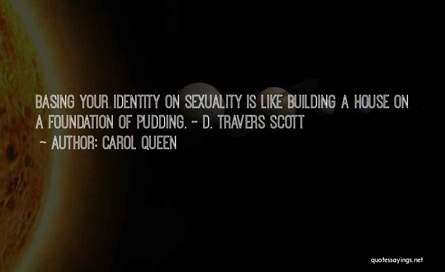 Carol Queen Quotes: Basing Your Identity On Sexuality Is Like Building A House On A Foundation Of Pudding. - D. Travers Scott