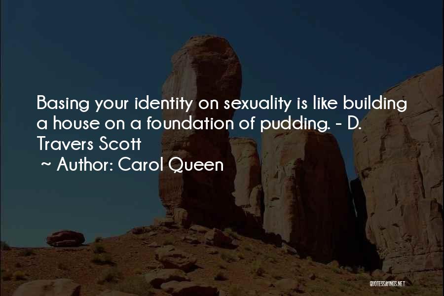Carol Queen Quotes: Basing Your Identity On Sexuality Is Like Building A House On A Foundation Of Pudding. - D. Travers Scott