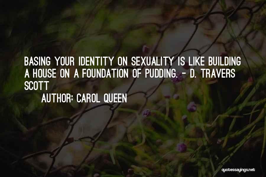Carol Queen Quotes: Basing Your Identity On Sexuality Is Like Building A House On A Foundation Of Pudding. - D. Travers Scott