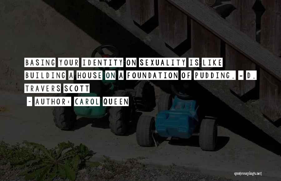 Carol Queen Quotes: Basing Your Identity On Sexuality Is Like Building A House On A Foundation Of Pudding. - D. Travers Scott