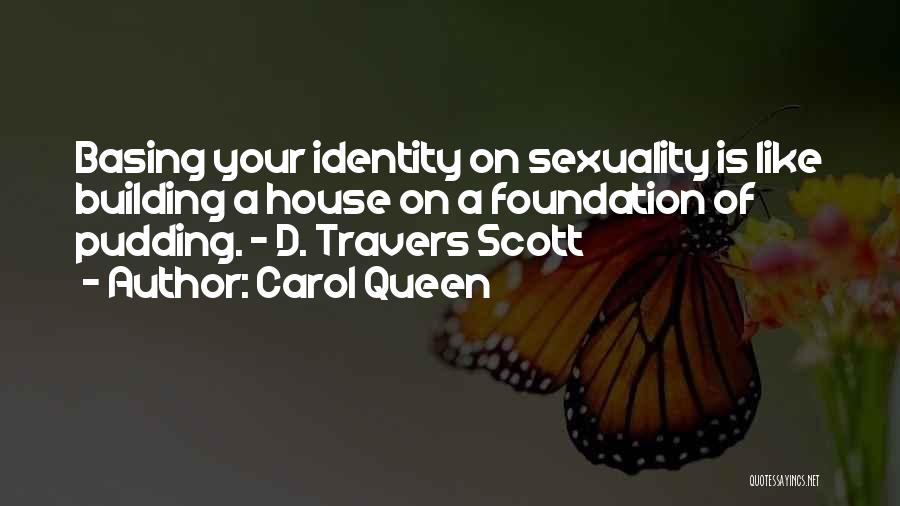 Carol Queen Quotes: Basing Your Identity On Sexuality Is Like Building A House On A Foundation Of Pudding. - D. Travers Scott