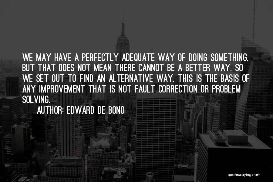 Edward De Bono Quotes: We May Have A Perfectly Adequate Way Of Doing Something, But That Does Not Mean There Cannot Be A Better