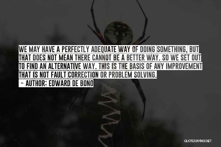 Edward De Bono Quotes: We May Have A Perfectly Adequate Way Of Doing Something, But That Does Not Mean There Cannot Be A Better