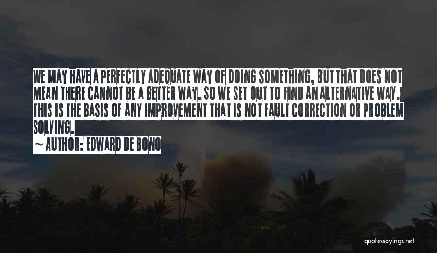 Edward De Bono Quotes: We May Have A Perfectly Adequate Way Of Doing Something, But That Does Not Mean There Cannot Be A Better