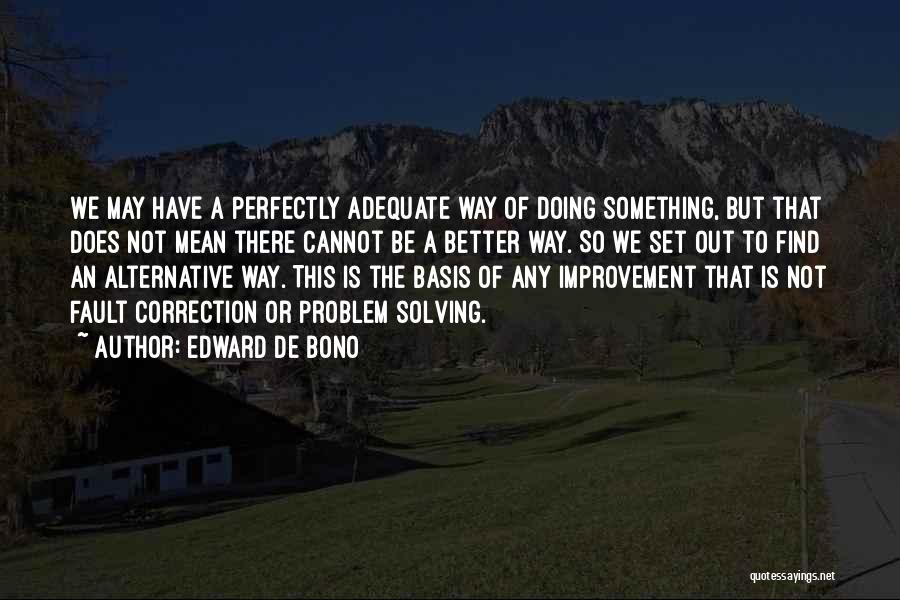 Edward De Bono Quotes: We May Have A Perfectly Adequate Way Of Doing Something, But That Does Not Mean There Cannot Be A Better