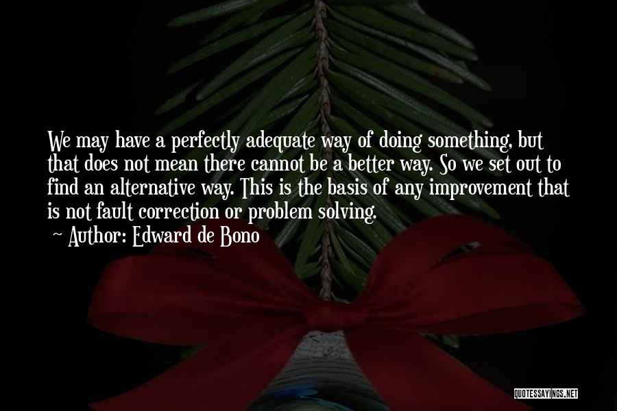 Edward De Bono Quotes: We May Have A Perfectly Adequate Way Of Doing Something, But That Does Not Mean There Cannot Be A Better