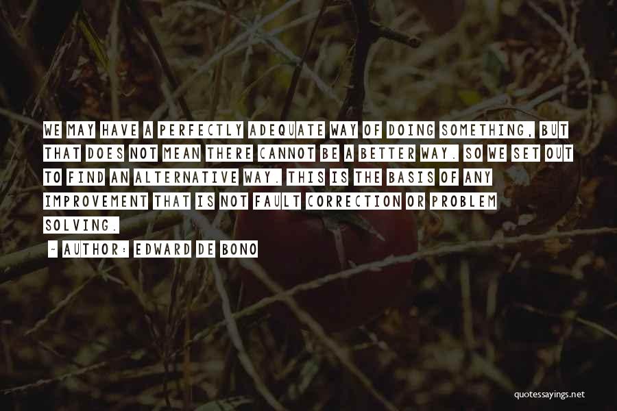 Edward De Bono Quotes: We May Have A Perfectly Adequate Way Of Doing Something, But That Does Not Mean There Cannot Be A Better