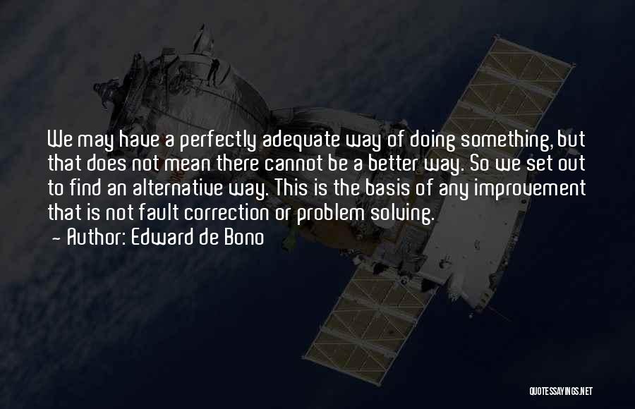 Edward De Bono Quotes: We May Have A Perfectly Adequate Way Of Doing Something, But That Does Not Mean There Cannot Be A Better