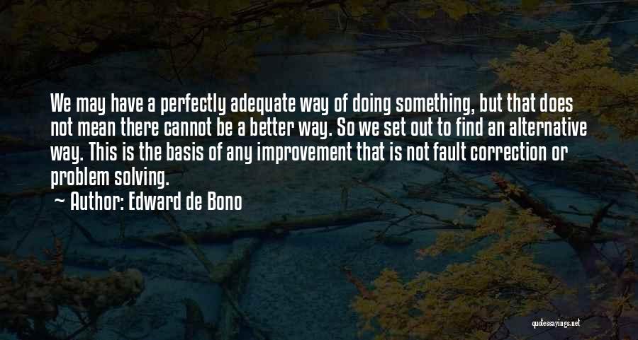 Edward De Bono Quotes: We May Have A Perfectly Adequate Way Of Doing Something, But That Does Not Mean There Cannot Be A Better