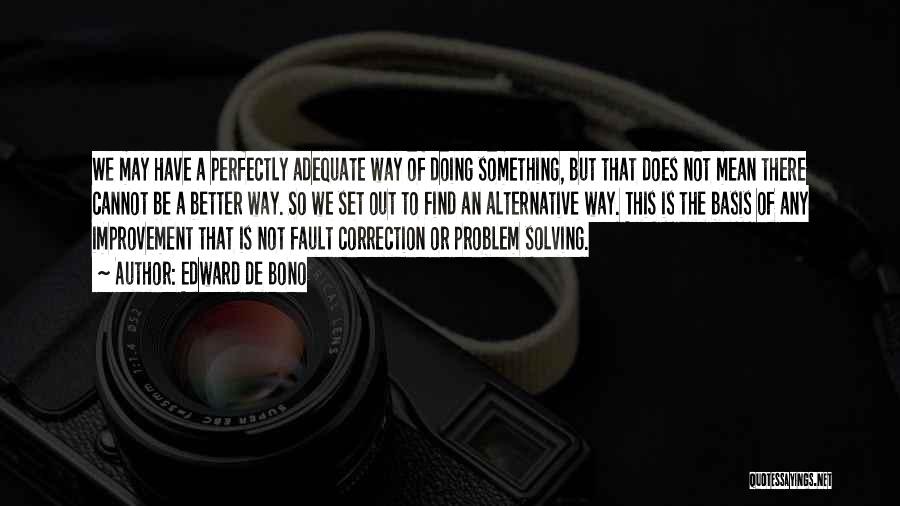 Edward De Bono Quotes: We May Have A Perfectly Adequate Way Of Doing Something, But That Does Not Mean There Cannot Be A Better