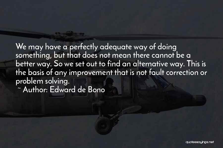 Edward De Bono Quotes: We May Have A Perfectly Adequate Way Of Doing Something, But That Does Not Mean There Cannot Be A Better