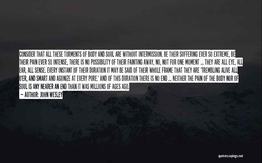 John Wesley Quotes: Consider That All These Torments Of Body And Soul Are Without Intermission. Be Their Suffering Ever So Extreme, Be Their