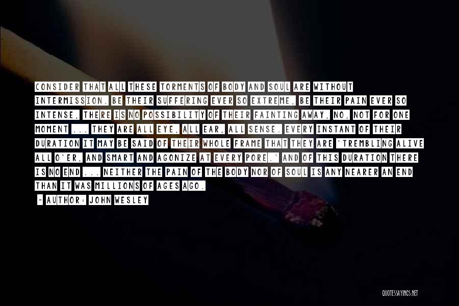John Wesley Quotes: Consider That All These Torments Of Body And Soul Are Without Intermission. Be Their Suffering Ever So Extreme, Be Their