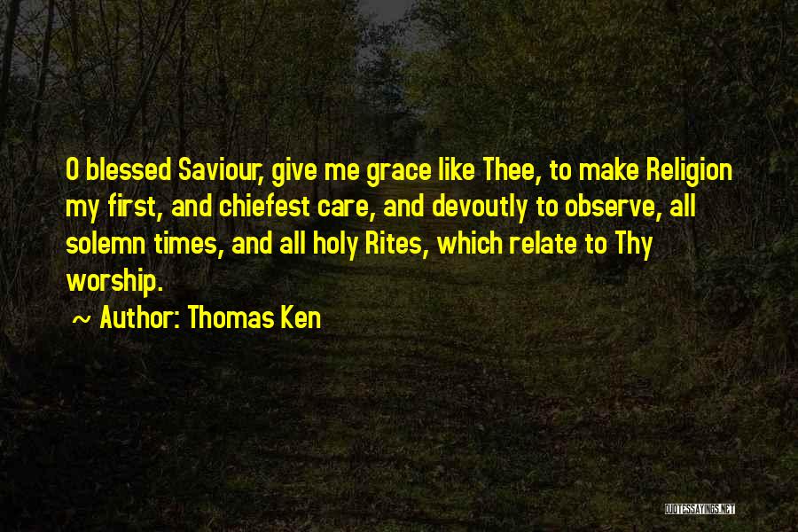 Thomas Ken Quotes: O Blessed Saviour, Give Me Grace Like Thee, To Make Religion My First, And Chiefest Care, And Devoutly To Observe,