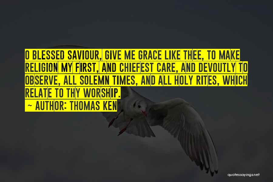 Thomas Ken Quotes: O Blessed Saviour, Give Me Grace Like Thee, To Make Religion My First, And Chiefest Care, And Devoutly To Observe,