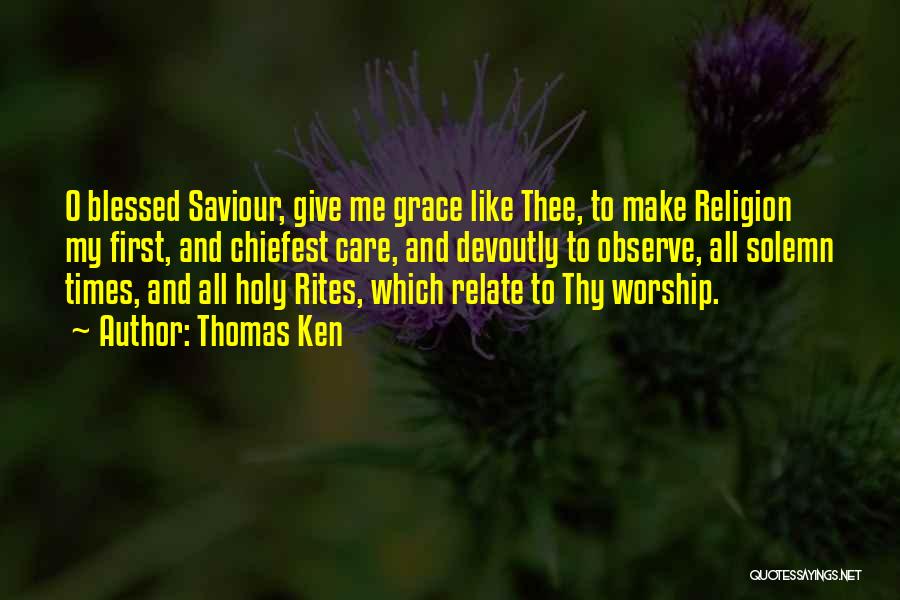 Thomas Ken Quotes: O Blessed Saviour, Give Me Grace Like Thee, To Make Religion My First, And Chiefest Care, And Devoutly To Observe,