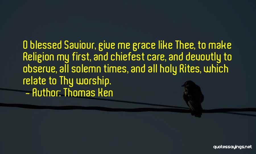 Thomas Ken Quotes: O Blessed Saviour, Give Me Grace Like Thee, To Make Religion My First, And Chiefest Care, And Devoutly To Observe,