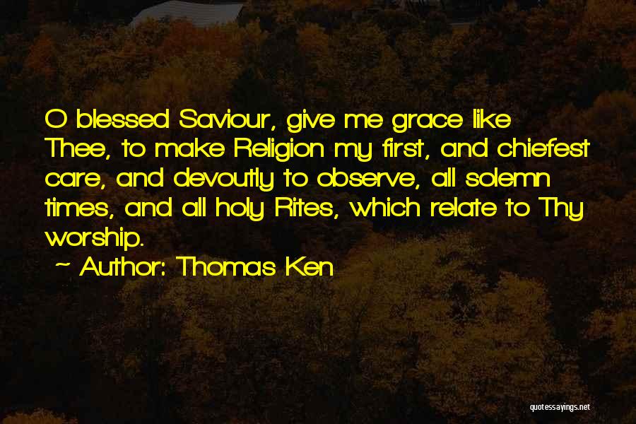 Thomas Ken Quotes: O Blessed Saviour, Give Me Grace Like Thee, To Make Religion My First, And Chiefest Care, And Devoutly To Observe,