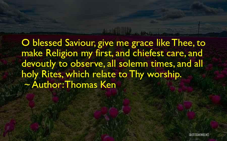 Thomas Ken Quotes: O Blessed Saviour, Give Me Grace Like Thee, To Make Religion My First, And Chiefest Care, And Devoutly To Observe,