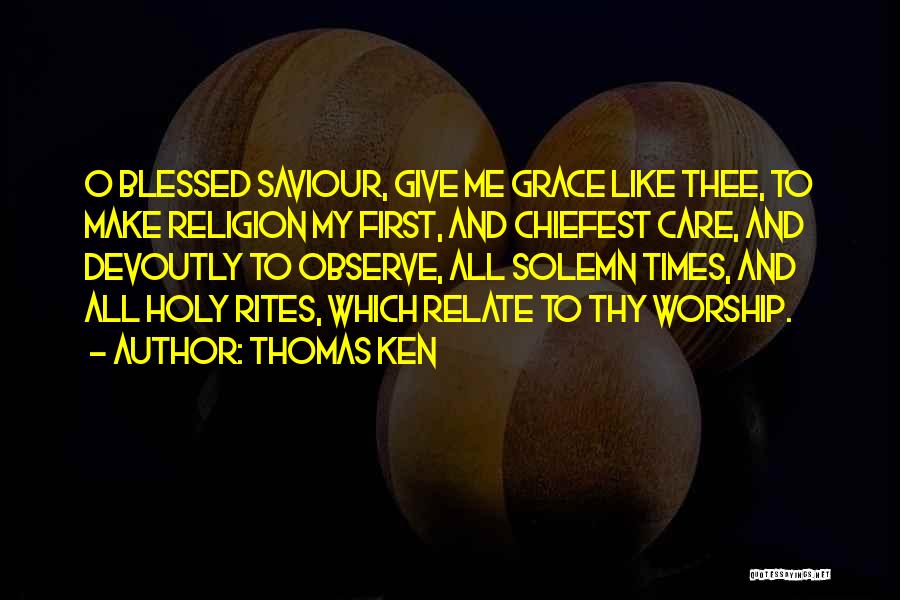 Thomas Ken Quotes: O Blessed Saviour, Give Me Grace Like Thee, To Make Religion My First, And Chiefest Care, And Devoutly To Observe,