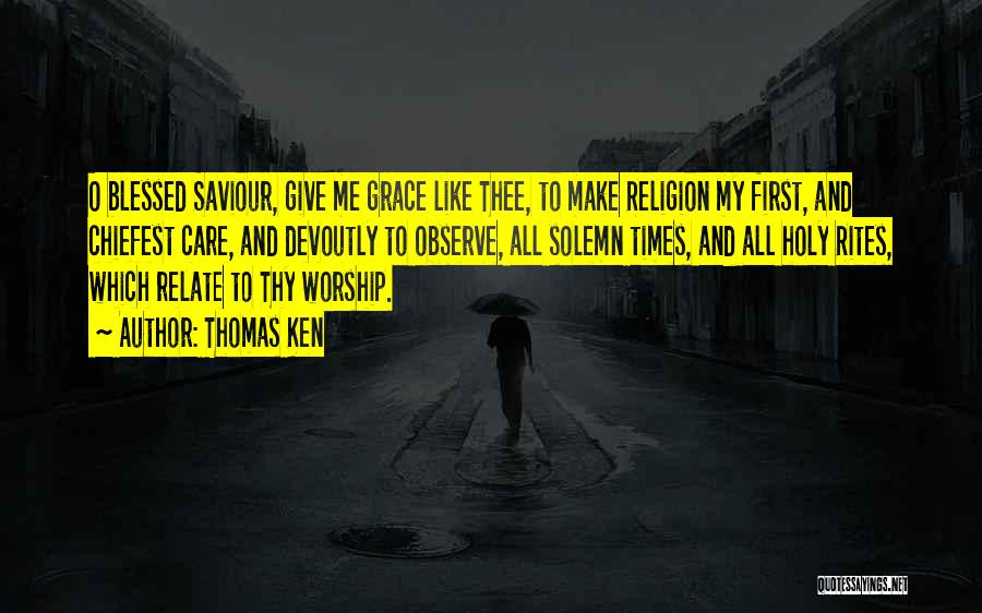 Thomas Ken Quotes: O Blessed Saviour, Give Me Grace Like Thee, To Make Religion My First, And Chiefest Care, And Devoutly To Observe,