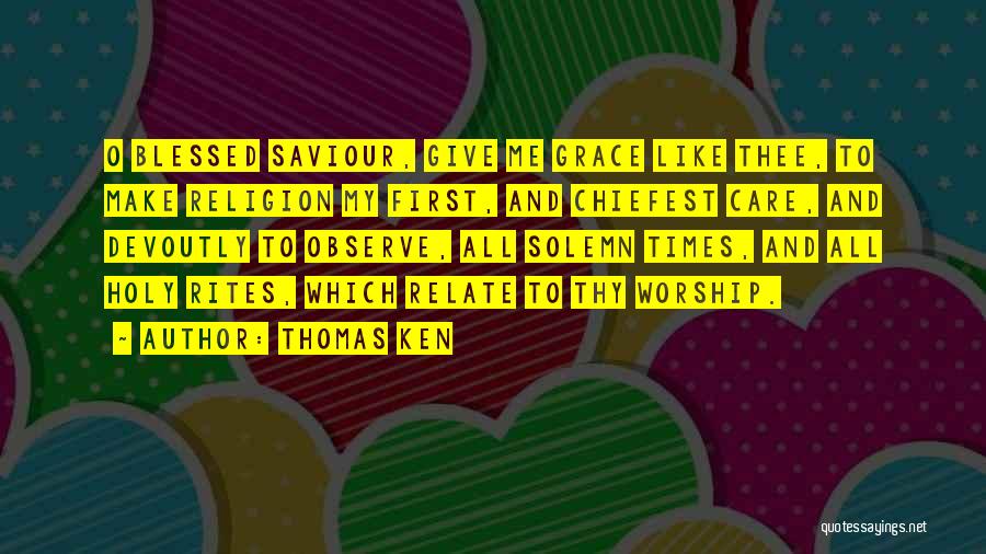 Thomas Ken Quotes: O Blessed Saviour, Give Me Grace Like Thee, To Make Religion My First, And Chiefest Care, And Devoutly To Observe,