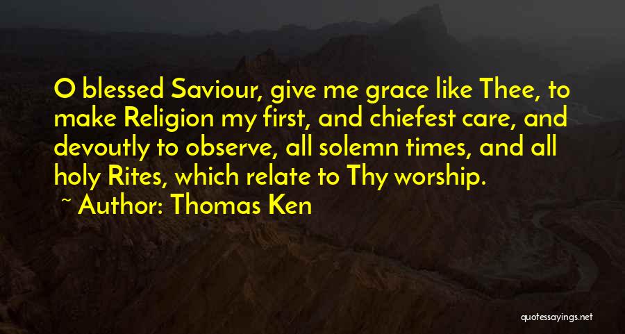 Thomas Ken Quotes: O Blessed Saviour, Give Me Grace Like Thee, To Make Religion My First, And Chiefest Care, And Devoutly To Observe,