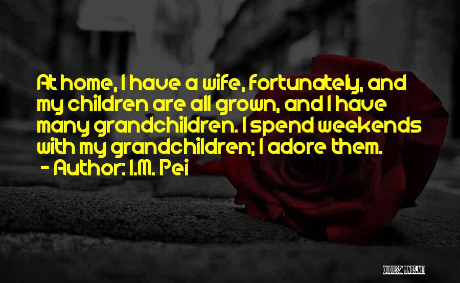 I.M. Pei Quotes: At Home, I Have A Wife, Fortunately, And My Children Are All Grown, And I Have Many Grandchildren. I Spend