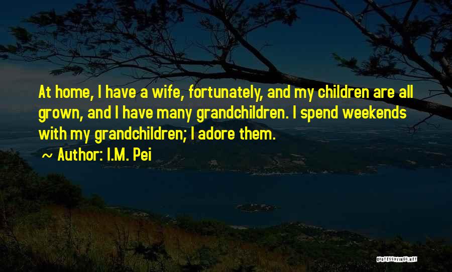 I.M. Pei Quotes: At Home, I Have A Wife, Fortunately, And My Children Are All Grown, And I Have Many Grandchildren. I Spend