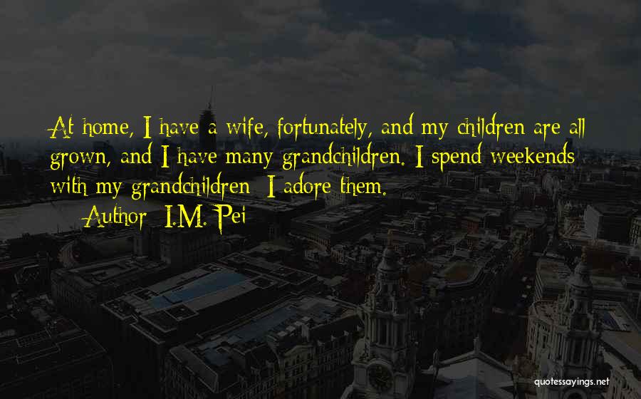 I.M. Pei Quotes: At Home, I Have A Wife, Fortunately, And My Children Are All Grown, And I Have Many Grandchildren. I Spend