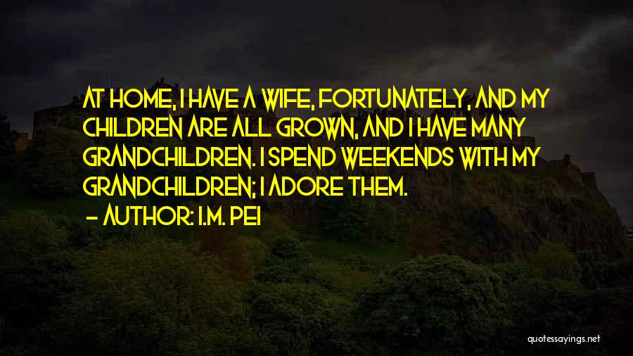 I.M. Pei Quotes: At Home, I Have A Wife, Fortunately, And My Children Are All Grown, And I Have Many Grandchildren. I Spend
