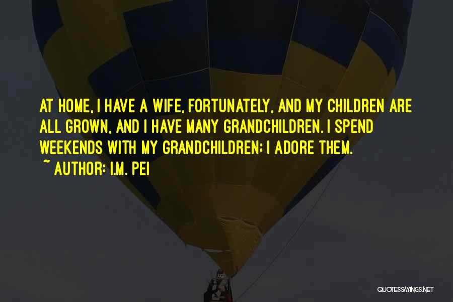 I.M. Pei Quotes: At Home, I Have A Wife, Fortunately, And My Children Are All Grown, And I Have Many Grandchildren. I Spend