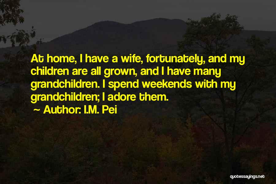 I.M. Pei Quotes: At Home, I Have A Wife, Fortunately, And My Children Are All Grown, And I Have Many Grandchildren. I Spend