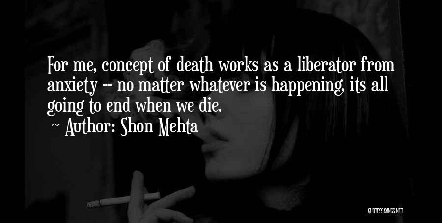 Shon Mehta Quotes: For Me, Concept Of Death Works As A Liberator From Anxiety -- No Matter Whatever Is Happening, Its All Going