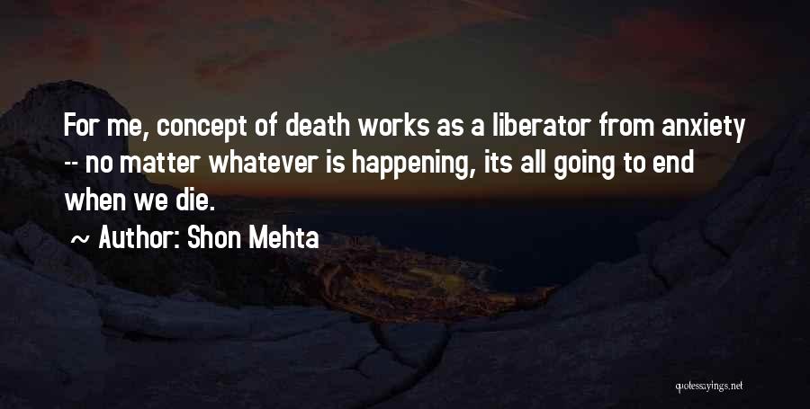 Shon Mehta Quotes: For Me, Concept Of Death Works As A Liberator From Anxiety -- No Matter Whatever Is Happening, Its All Going