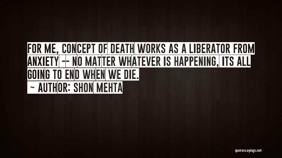 Shon Mehta Quotes: For Me, Concept Of Death Works As A Liberator From Anxiety -- No Matter Whatever Is Happening, Its All Going