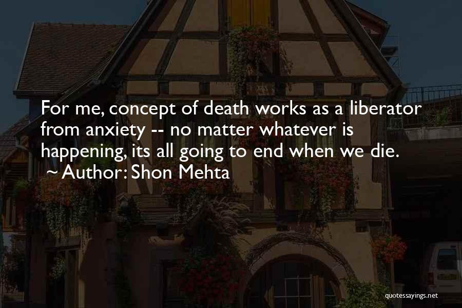 Shon Mehta Quotes: For Me, Concept Of Death Works As A Liberator From Anxiety -- No Matter Whatever Is Happening, Its All Going