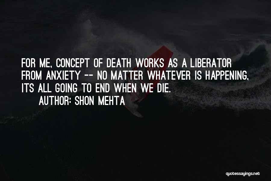Shon Mehta Quotes: For Me, Concept Of Death Works As A Liberator From Anxiety -- No Matter Whatever Is Happening, Its All Going