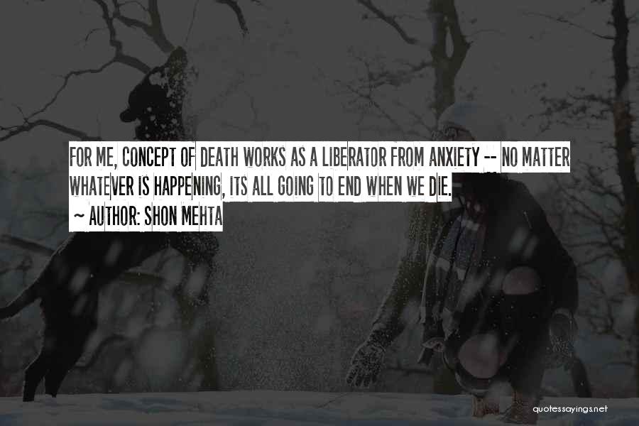 Shon Mehta Quotes: For Me, Concept Of Death Works As A Liberator From Anxiety -- No Matter Whatever Is Happening, Its All Going