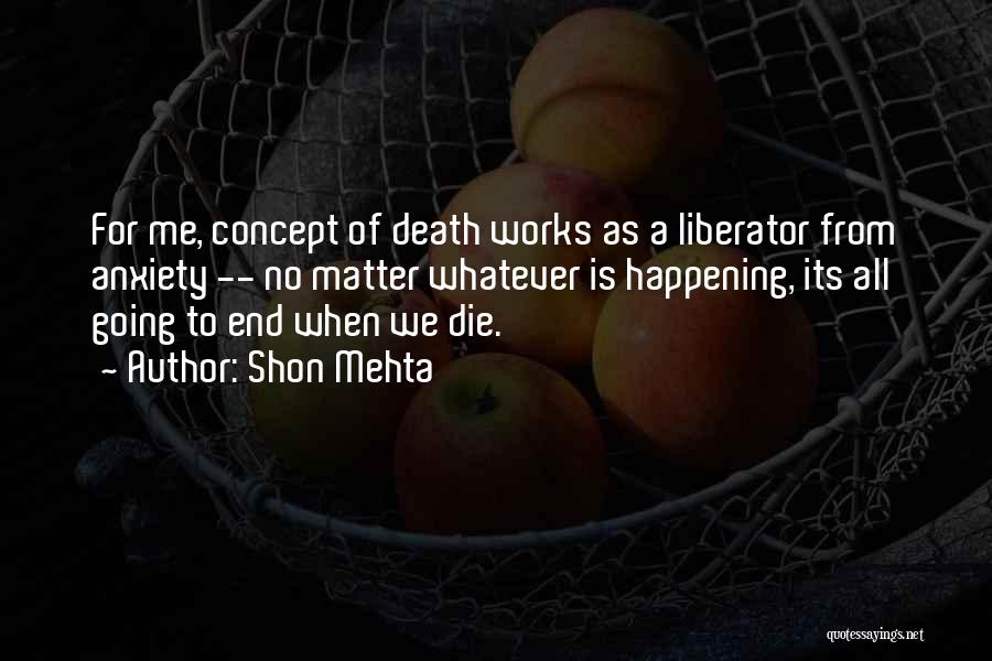 Shon Mehta Quotes: For Me, Concept Of Death Works As A Liberator From Anxiety -- No Matter Whatever Is Happening, Its All Going