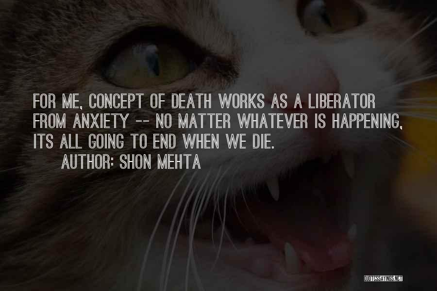 Shon Mehta Quotes: For Me, Concept Of Death Works As A Liberator From Anxiety -- No Matter Whatever Is Happening, Its All Going